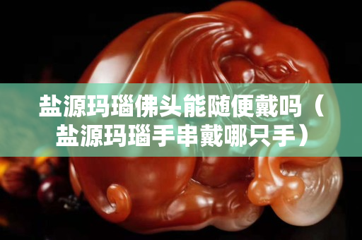 鹽源瑪瑙佛頭能隨便戴嗎（鹽源瑪瑙手串戴哪只手）