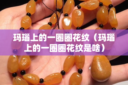 瑪瑙上的一圈圈花紋（瑪瑙上的一圈圈花紋是啥）