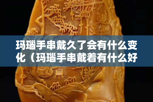 瑪瑙手串戴久了會有什么變化（瑪瑙手串戴著有什么好處）