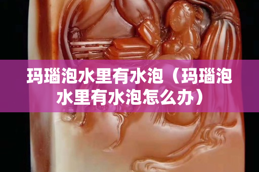 瑪瑙泡水里有水泡（瑪瑙泡水里有水泡怎么辦）