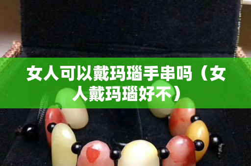 女人可以戴瑪瑙手串嗎（女人戴瑪瑙好不）