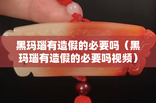 黑瑪瑙有造假的必要嗎（黑瑪瑙有造假的必要嗎視頻）
