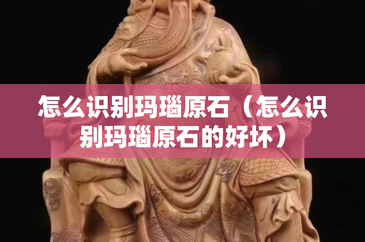怎么識(shí)別瑪瑙原石（怎么識(shí)別瑪瑙原石的好壞）