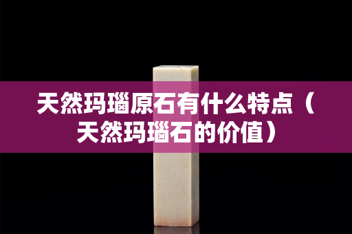 天然瑪瑙原石有什么特點（天然瑪瑙石的價值）