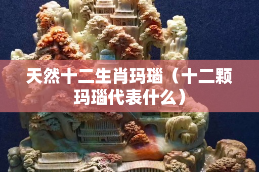 天然十二生肖瑪瑙（十二顆瑪瑙代表什么）