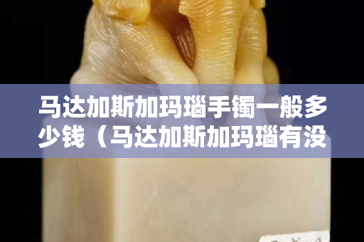 馬達(dá)加斯加瑪瑙手鐲一般多少錢（馬達(dá)加斯加瑪瑙有沒有收藏價(jià)值）