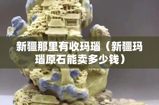 新疆那里有收瑪瑙（新疆瑪瑙原石能賣多少錢）