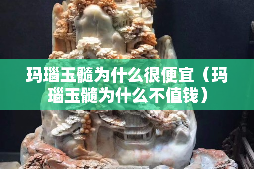 瑪瑙玉髓為什么很便宜（瑪瑙玉髓為什么不值錢）