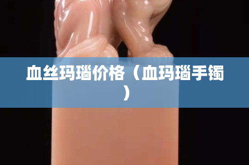 血絲瑪瑙價格（血瑪瑙手鐲）