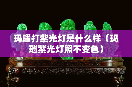 瑪瑙打紫光燈是什么樣（瑪瑙紫光燈照不變色）