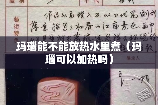 瑪瑙能不能放熱水里煮（瑪瑙可以加熱嗎）