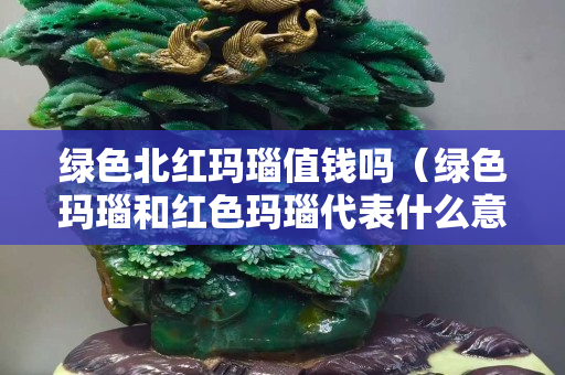 綠色北紅瑪瑙值錢嗎（綠色瑪瑙和紅色瑪瑙代表什么意思）