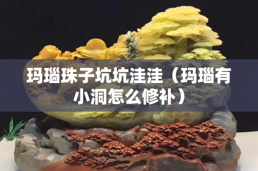 瑪瑙珠子坑坑洼洼（瑪瑙有小洞怎么修補(bǔ)）