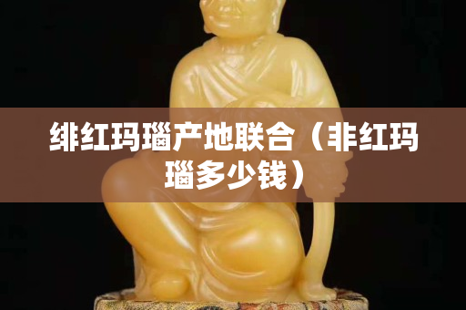 緋紅瑪瑙產地聯合（非紅瑪瑙多少錢）
