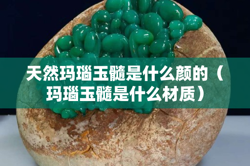 天然瑪瑙玉髓是什么顏的（瑪瑙玉髓是什么材質(zhì)）