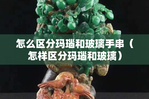 怎么區(qū)分瑪瑙和玻璃手串（怎樣區(qū)分瑪瑙和玻璃）