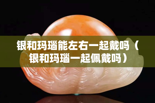 銀和瑪瑙能左右一起戴嗎（銀和瑪瑙一起佩戴嗎）