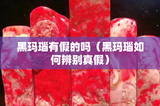 黑瑪瑙有假的嗎（黑瑪瑙如何辨別真假）