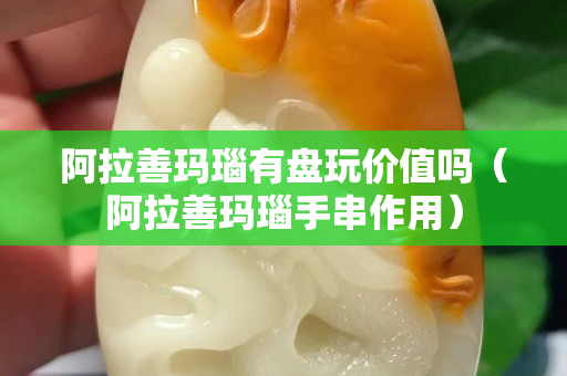 阿拉善瑪瑙有盤玩價值嗎（阿拉善瑪瑙手串作用）