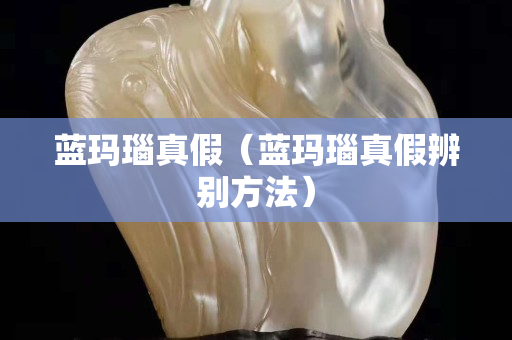 藍(lán)瑪瑙真假（藍(lán)瑪瑙真假辨別方法）