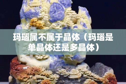 瑪瑙屬不屬于晶體（瑪瑙是單晶體還是多晶體）