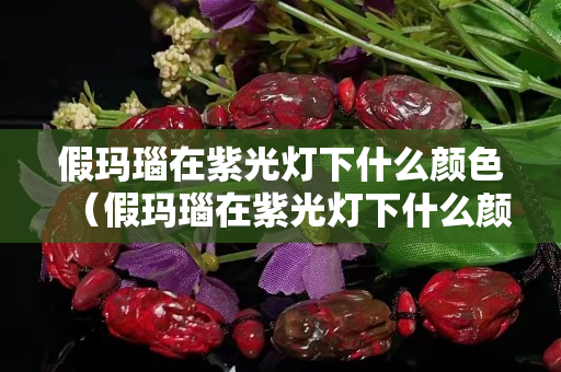 假瑪瑙在紫光燈下什么顏色（假瑪瑙在紫光燈下什么顏色最好）