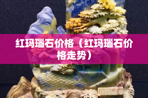 紅瑪瑙石價格（紅瑪瑙石價格走勢）