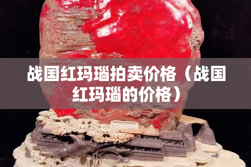 戰(zhàn)國(guó)紅瑪瑙拍賣價(jià)格（戰(zhàn)國(guó)紅瑪瑙的價(jià)格）