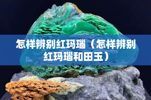 怎樣辨別紅瑪瑙（怎樣辨別紅瑪瑙和田玉）