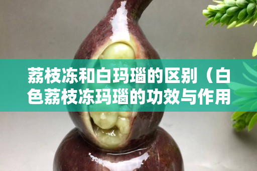 荔枝凍和白瑪瑙的區(qū)別（白色荔枝凍瑪瑙的功效與作用）
