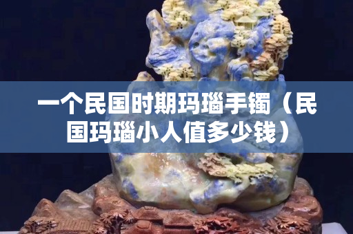 一個民國時期瑪瑙手鐲（民國瑪瑙小人值多少錢）