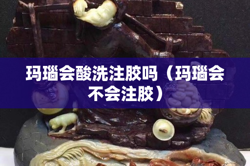 瑪瑙會酸洗注膠嗎（瑪瑙會不會注膠）