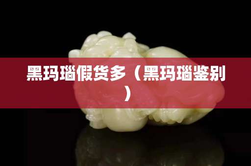 黑瑪瑙假貨多（黑瑪瑙鑒別）
