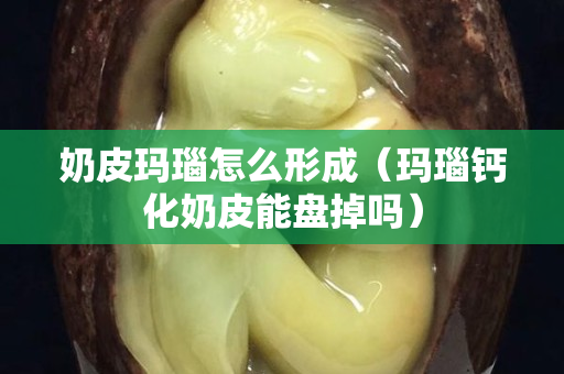 奶皮瑪瑙怎么形成（瑪瑙鈣化奶皮能盤掉嗎）