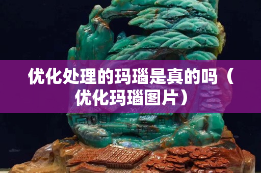 優(yōu)化處理的瑪瑙是真的嗎（優(yōu)化瑪瑙圖片）