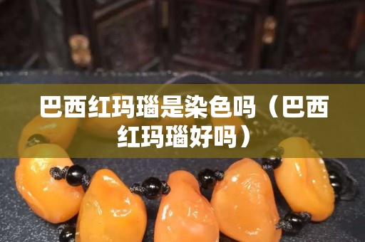 巴西紅瑪瑙是染色嗎（巴西紅瑪瑙好嗎）
