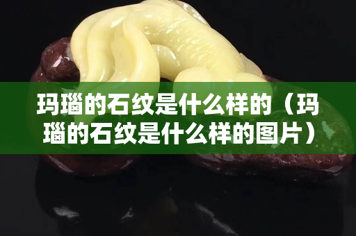 瑪瑙的石紋是什么樣的（瑪瑙的石紋是什么樣的圖片）