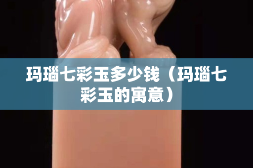 瑪瑙七彩玉多少錢（瑪瑙七彩玉的寓意）
