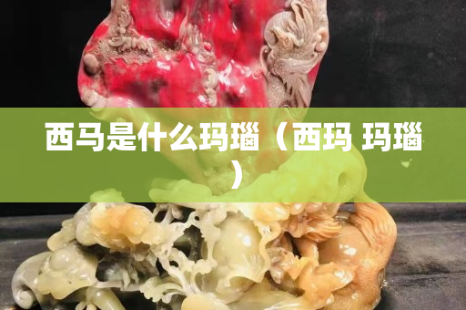 西馬是什么瑪瑙（西瑪 瑪瑙）