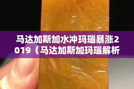 馬達加斯加水沖瑪瑙暴漲2019（馬達加斯加瑪瑙解析 ,咋這么漂亮呢!）