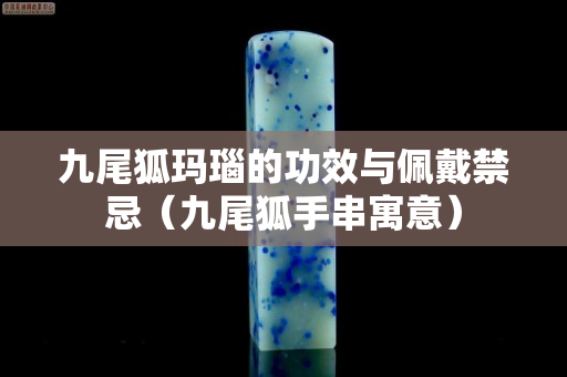 九尾狐瑪瑙的功效與佩戴禁忌（九尾狐手串寓意）