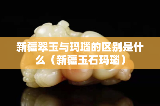 新疆翠玉與瑪瑙的區別是什么（新疆玉石瑪瑙）