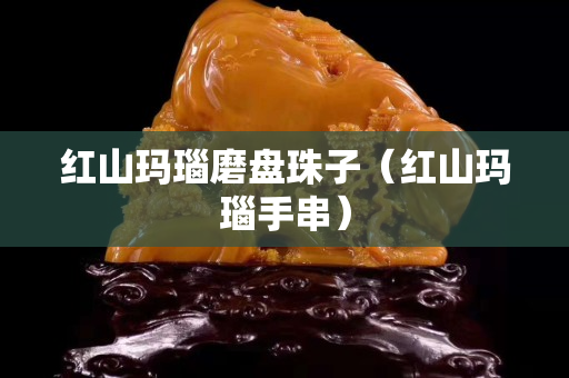 紅山瑪瑙磨盤珠子(紅山瑪瑙手串) 紅山瑪瑙磨盤珠子(紅山瑪瑙手串)