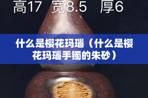 什么是櫻花瑪瑙（什么是櫻花瑪瑙手鐲的朱砂）