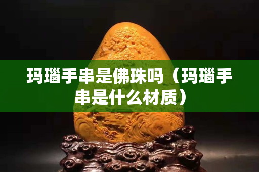 瑪瑙手串是佛珠嗎（瑪瑙手串是什么材質(zhì)）