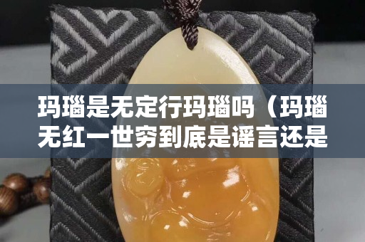 瑪瑙是無定行瑪瑙嗎（瑪瑙無紅一世窮到底是謠言還是真理）