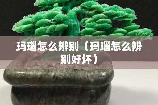 瑪瑙怎么辨別（瑪瑙怎么辨別好壞）