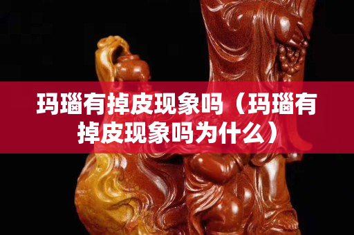 瑪瑙有掉皮現(xiàn)象嗎（瑪瑙有掉皮現(xiàn)象嗎為什么）