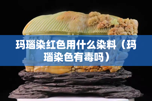 瑪瑙染紅色用什么染料（瑪瑙染色有毒嗎）
