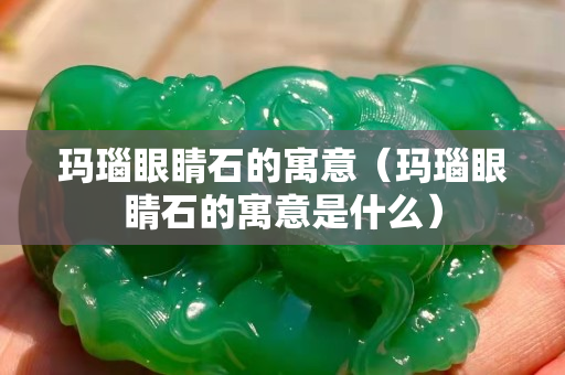 瑪瑙眼睛石的寓意（瑪瑙眼睛石的寓意是什么）